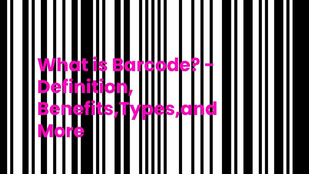 What is Barcode? – Definition, Benefits, Types, and More