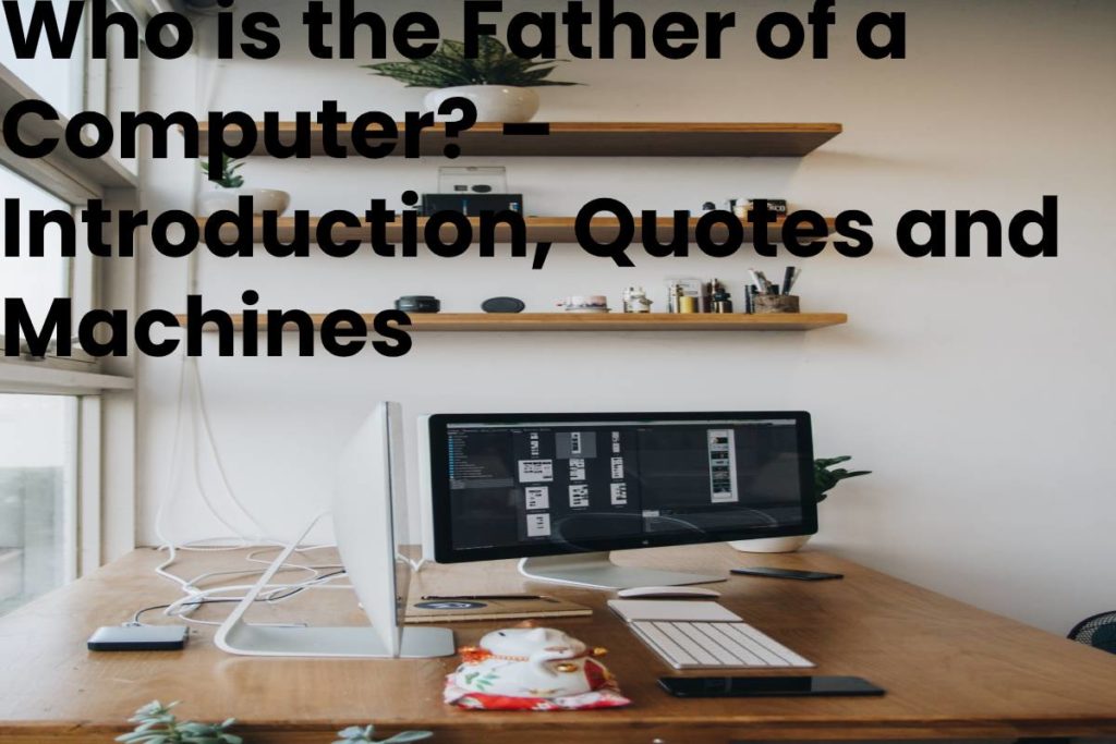Who is the Father of a Computer? – Introduction, Quotes and Machines