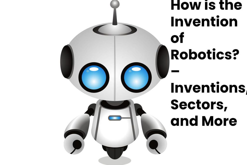How is the Invention of Robotics? – Inventions, Sectors, and More