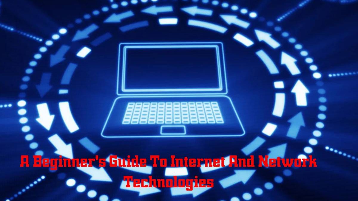 A Beginner’s Guide To Internet And Network Technologies
