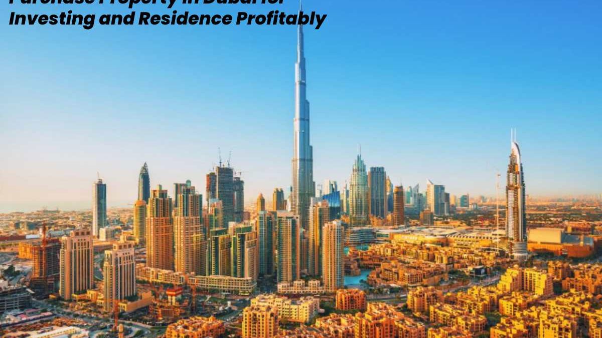 How to Purchase Property in Dubai for Investing and Residence Profitably.
