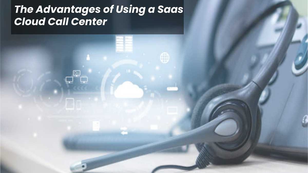The Advantages of Using a Saas Cloud Call Center