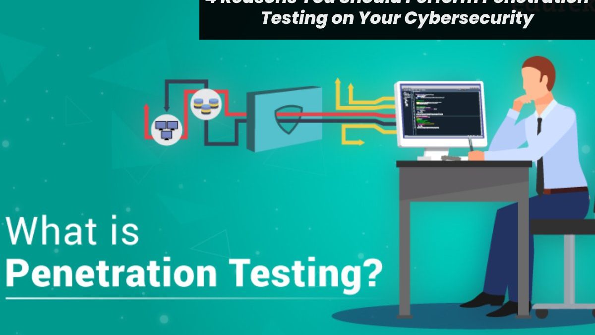 4 Reasons You Should Perform Penetration Testing on Your Cybersecurity
